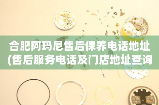 合肥阿瑪尼售后保養(yǎng)電話地址(售后服務(wù)電話及門店地址查詢)