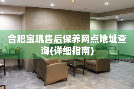 合肥寶璣售后保養(yǎng)網(wǎng)點(diǎn)地址查詢(詳細(xì)指南)