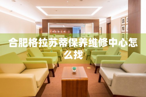 合肥格拉蘇蒂保養(yǎng)維修中心怎么找