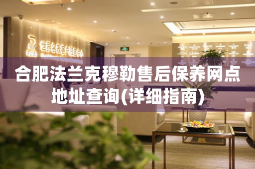 合肥法蘭克穆勒售后保養(yǎng)網(wǎng)點(diǎn)地址查詢(詳細(xì)指南)