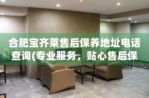 合肥寶齊萊售后保養(yǎng)地址電話查詢(專業(yè)服務(wù)，貼心售后保養(yǎng)指南)