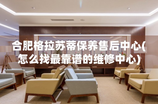合肥格拉蘇蒂保養(yǎng)售后中心(怎么找最靠譜的維修中心)