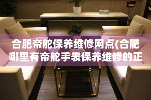 合肥帝舵保養(yǎng)維修網(wǎng)點(diǎn)(合肥哪里有帝舵手表保養(yǎng)維修的正規(guī)服務(wù)點(diǎn))