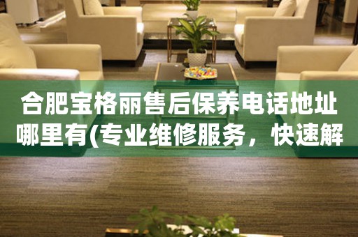 合肥寶格麗售后保養(yǎng)電話地址哪里有(專業(yè)維修服務(wù)，快速解決您的手表問題)