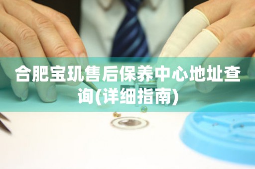 合肥寶璣售后保養(yǎng)中心地址查詢(詳細(xì)指南)