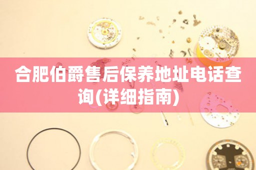 合肥伯爵售后保養(yǎng)地址電話查詢(詳細(xì)指南)