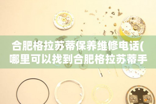 合肥格拉蘇蒂保養(yǎng)維修電話(哪里可以找到合肥格拉蘇蒂手表保養(yǎng)維修服務(wù))