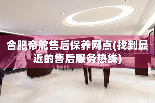 合肥帝舵售后保養(yǎng)網(wǎng)點(diǎn)(找到最近的售后服務(wù)熱線)