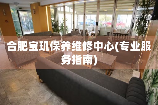 合肥寶璣保養(yǎng)維修中心(專業(yè)服務(wù)指南)