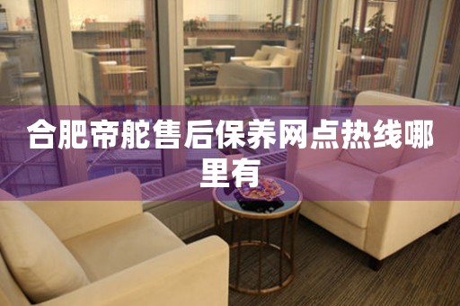 合肥帝舵售后保養(yǎng)網(wǎng)點(diǎn)熱線哪里有