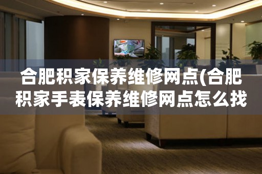合肥積家保養(yǎng)維修網(wǎng)點(diǎn)(合肥積家手表保養(yǎng)維修網(wǎng)點(diǎn)怎么找)