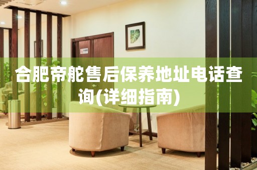 合肥帝舵售后保養(yǎng)地址電話查詢(詳細(xì)指南)