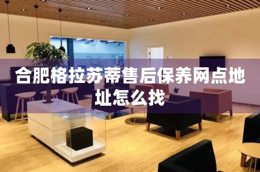 合肥格拉蘇蒂售后保養(yǎng)網(wǎng)點(diǎn)地址怎么找