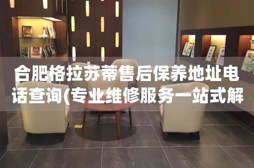 合肥格拉蘇蒂售后保養(yǎng)地址電話查詢(專業(yè)維修服務(wù)一站式解決方案)