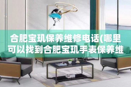合肥寶璣保養(yǎng)維修電話(哪里可以找到合肥寶璣手表保養(yǎng)維修服務(wù))