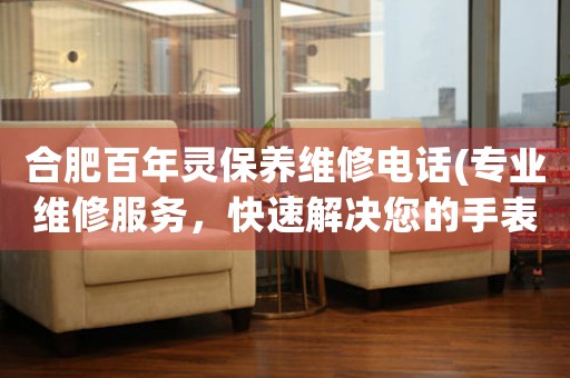 合肥百年靈保養(yǎng)維修電話(專業(yè)維修服務(wù)，快速解決您的手表問題)