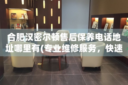 合肥漢密爾頓售后保養(yǎng)電話地址哪里有(專業(yè)維修服務(wù)，快速解決您的手表問題)