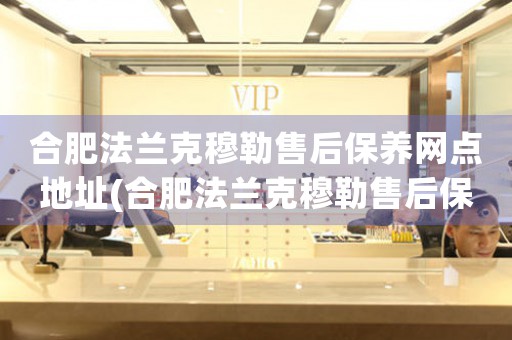 合肥法蘭克穆勒售后保養(yǎng)網(wǎng)點地址(合肥法蘭克穆勒售后保養(yǎng)網(wǎng)點地址查詢攻略)