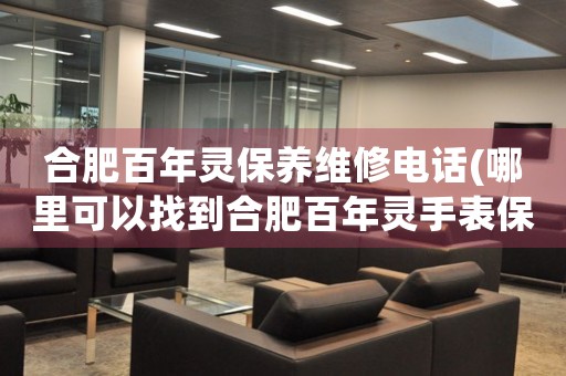 合肥百年靈保養(yǎng)維修電話(哪里可以找到合肥百年靈手表保養(yǎng)維修服務(wù))