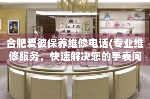 合肥愛彼保養(yǎng)維修電話(專業(yè)維修服務(wù)，快速解決您的手表問題)