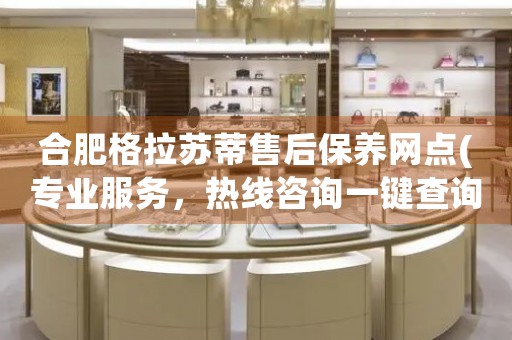 合肥格拉蘇蒂售后保養(yǎng)網(wǎng)點(diǎn)(專業(yè)服務(wù)，熱線咨詢一鍵查詢)