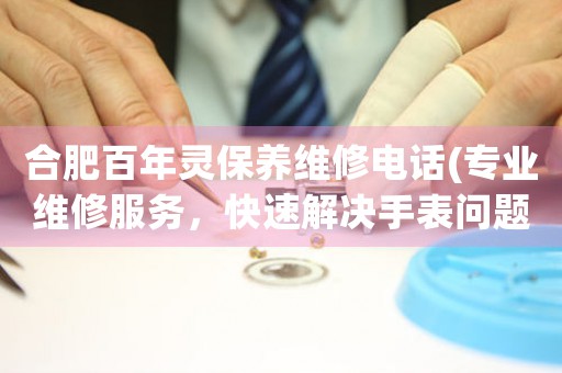 合肥百年靈保養(yǎng)維修電話(專業(yè)維修服務(wù)，快速解決手表問題)
