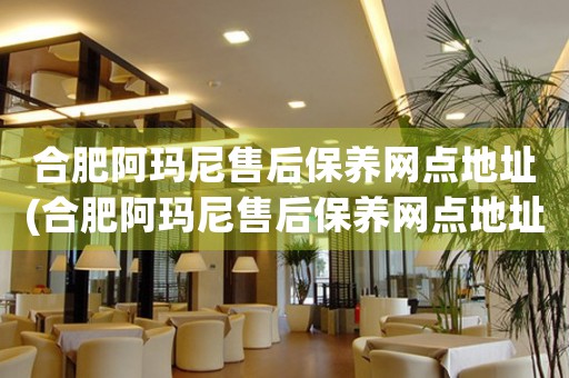 合肥阿瑪尼售后保養(yǎng)網(wǎng)點(diǎn)地址(合肥阿瑪尼售后保養(yǎng)網(wǎng)點(diǎn)地址查詢攻略)