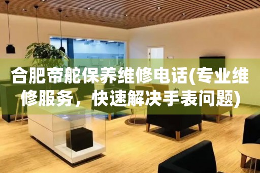 合肥帝舵保養(yǎng)維修電話(專業(yè)維修服務(wù)，快速解決手表問題)