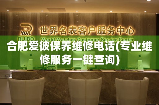 合肥愛彼保養(yǎng)維修電話(專業(yè)維修服務(wù)一鍵查詢)