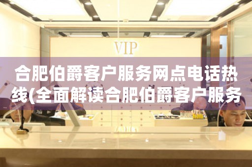 合肥伯爵客戶服務(wù)網(wǎng)點(diǎn)電話熱線(全面解讀合肥伯爵客戶服務(wù)網(wǎng)點(diǎn)電話熱線)