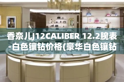 香奈兒J12CALIBER 12.2腕表-白色鑲鉆價格(豪華白色鑲鉆款式的香奈兒J12CALIBER 12.2腕表價格是多少)