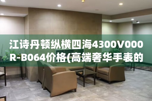 江詩丹頓縱橫四海4300V000R-B064價格(高端奢華手表的價格是多少)