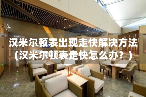 漢米爾頓表出現(xiàn)走快解決方法(漢米爾頓表走快怎么辦？)