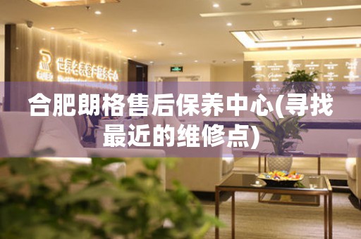 合肥朗格售后保養(yǎng)中心(尋找最近的維修點(diǎn))