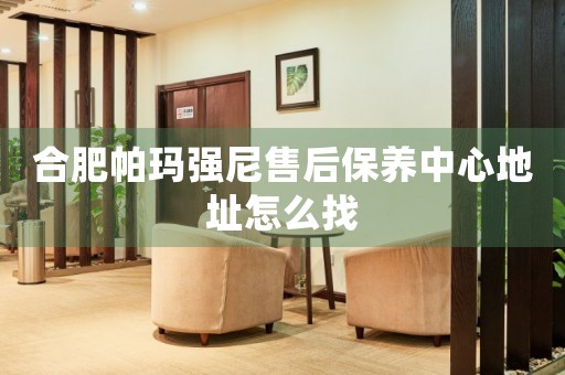 合肥帕瑪強(qiáng)尼售后保養(yǎng)中心地址怎么找
