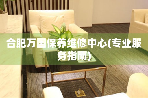 合肥萬國保養(yǎng)維修中心(專業(yè)服務(wù)指南)