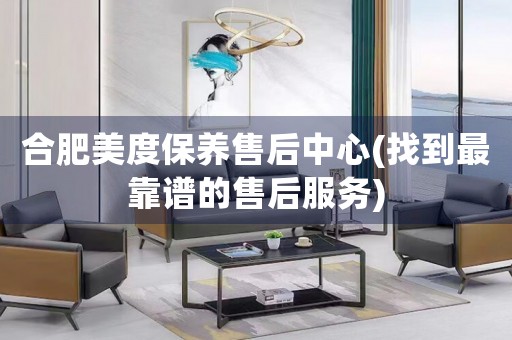 合肥美度保養(yǎng)售后中心(找到最靠譜的售后服務(wù))