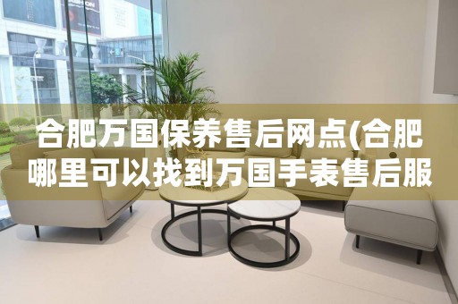 合肥萬國保養(yǎng)售后網(wǎng)點(合肥哪里可以找到萬國手表售后服務(wù))