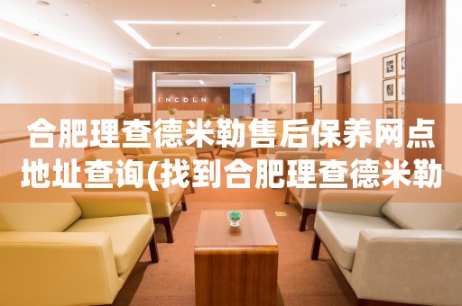 合肥理查德米勒售后保養(yǎng)網(wǎng)點地址查詢(找到合肥理查德米勒售后保養(yǎng)網(wǎng)點地址的方法)