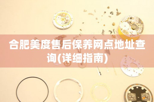 合肥美度售后保養(yǎng)網(wǎng)點地址查詢(詳細指南)