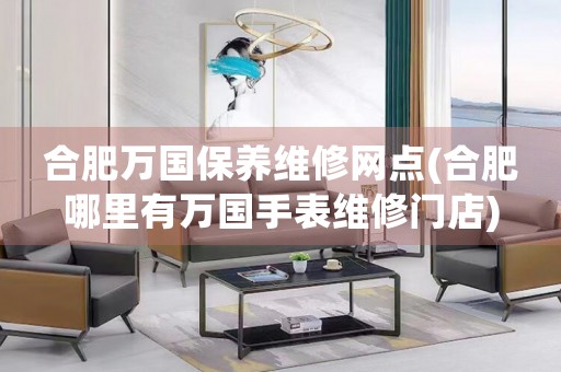 合肥萬國保養(yǎng)維修網(wǎng)點(diǎn)(合肥哪里有萬國手表維修門店)