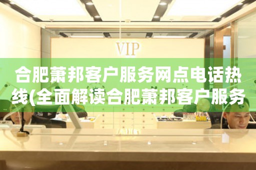 合肥蕭邦客戶服務(wù)網(wǎng)點(diǎn)電話熱線(全面解讀合肥蕭邦客戶服務(wù)網(wǎng)點(diǎn)電話熱線)