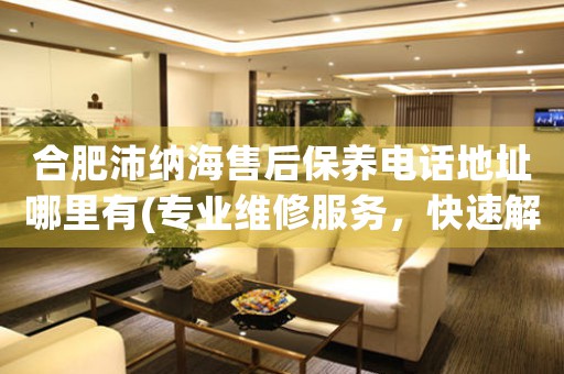 合肥沛納海售后保養(yǎng)電話地址哪里有(專業(yè)維修服務(wù)，快速解決您的手表問題)