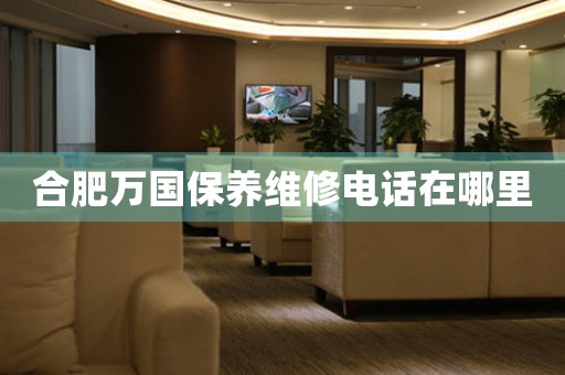 合肥萬國保養(yǎng)維修電話在哪里