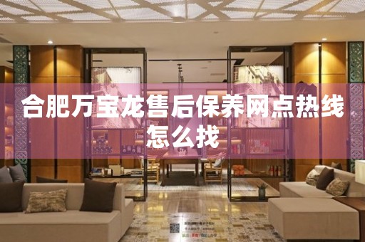 合肥萬寶龍售后保養(yǎng)網(wǎng)點(diǎn)熱線怎么找