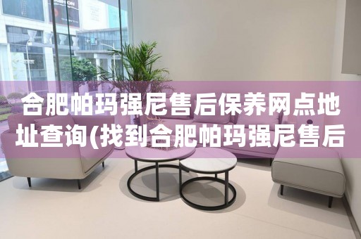 合肥帕瑪強(qiáng)尼售后保養(yǎng)網(wǎng)點(diǎn)地址查詢(找到合肥帕瑪強(qiáng)尼售后保養(yǎng)網(wǎng)點(diǎn)地址的方法)