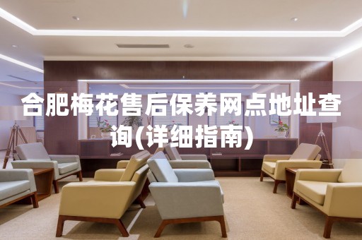合肥梅花售后保養(yǎng)網(wǎng)點(diǎn)地址查詢(詳細(xì)指南)