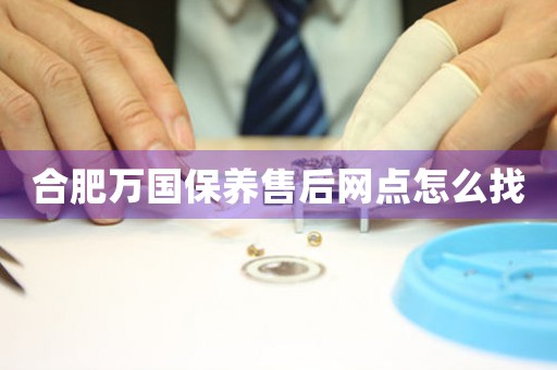 合肥萬國保養(yǎng)售后網(wǎng)點怎么找