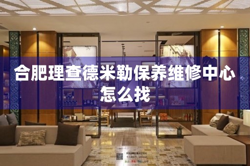 合肥理查德米勒保養(yǎng)維修中心怎么找