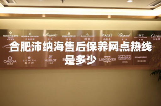 合肥沛納海售后保養(yǎng)網(wǎng)點熱線是多少